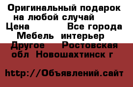 Оригинальный подарок на любой случай!!!! › Цена ­ 2 500 - Все города Мебель, интерьер » Другое   . Ростовская обл.,Новошахтинск г.